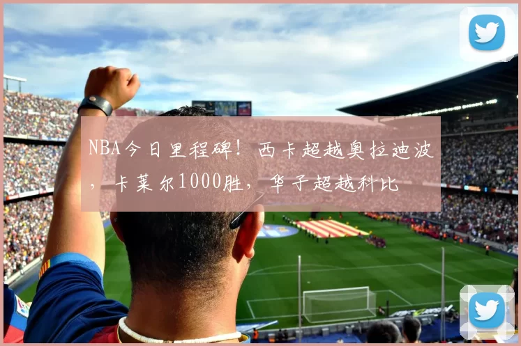 NBA今日里程碑！西卡超越奥拉迪波，卡莱尔1000胜，华子超越科比