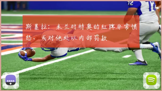 斯基拉：米兰对特奥的红牌非常愤怒，或对他处以内部罚款