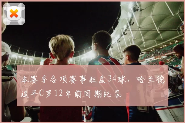 本赛季各项赛事狂轰34球，哈兰德追平C罗12年前同期纪录