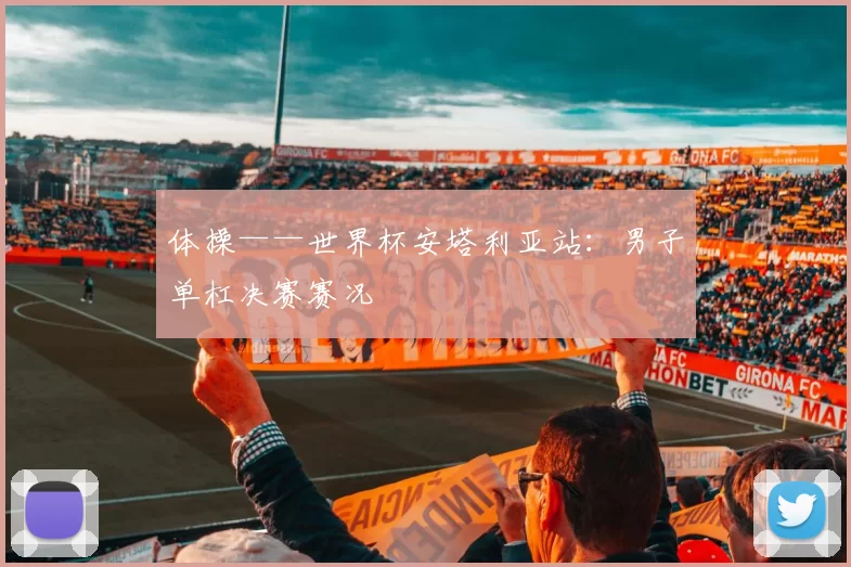 体操——世界杯安塔利亚站：男子单杠决赛赛况