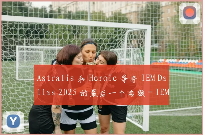Astralis 和 Heroic 争夺 IEM Dallas 2025 的最后一个名额 - IEM Dallas 2025 结果：欧洲预选赛