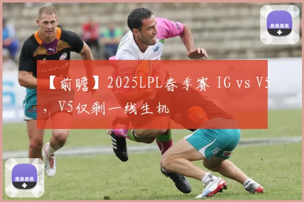 【前瞻】2025LPL春季赛 IG vs V5，V5仅剩一线生机