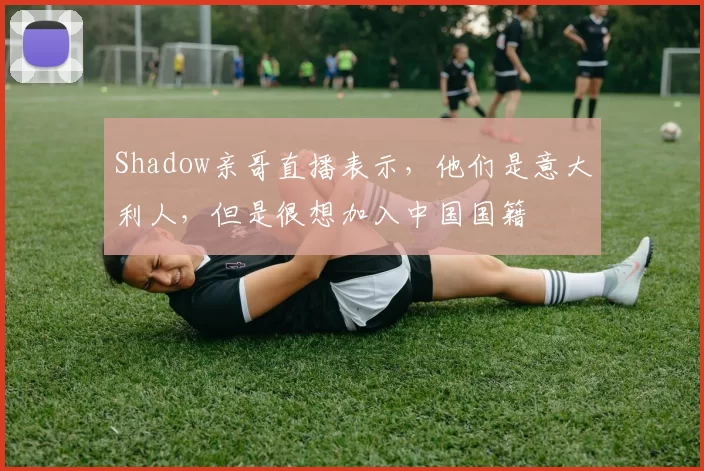Shadow亲哥直播表示，他们是意大利人，但是很想加入中国国籍