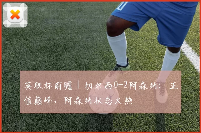 英联杯前瞻｜切尔西0-2阿森纳：正值巅峰，阿森纳状态火热