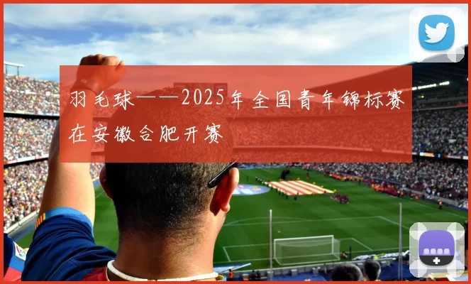 羽毛球——2025年全国青年锦标赛在安徽合肥开赛