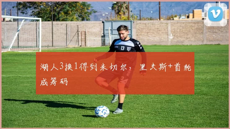 湖人3换1得到米切尔，里夫斯+首轮成筹码