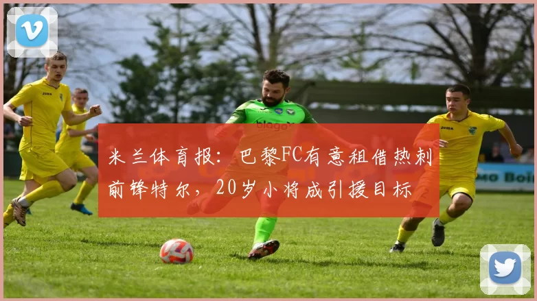 米兰体育报：巴黎FC有意租借热刺前锋特尔，20岁小将成引援目标