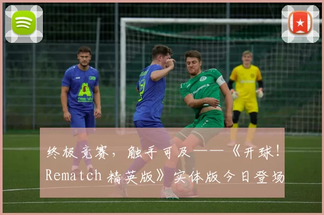 终极竞赛，触手可及——《开球！Rematch 精英版》实体版今日登场