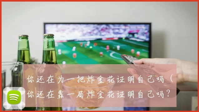 你还在为一把炸金花证明自己吗（你还在靠一局炸金花证明自己吗？）
