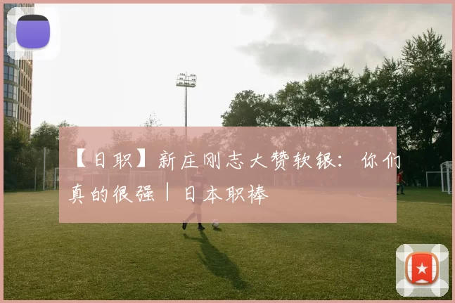 【日职】新庄刚志大赞软银：你们真的很强｜日本职棒