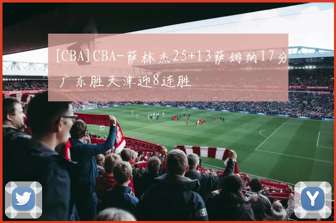 [CBA]CBA-萨林杰25+13萨姆纳17分 广东胜天津迎8连胜