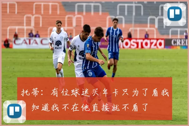 托蒂：有位球迷买年卡只为了看我，知道我不在他直接就不看了