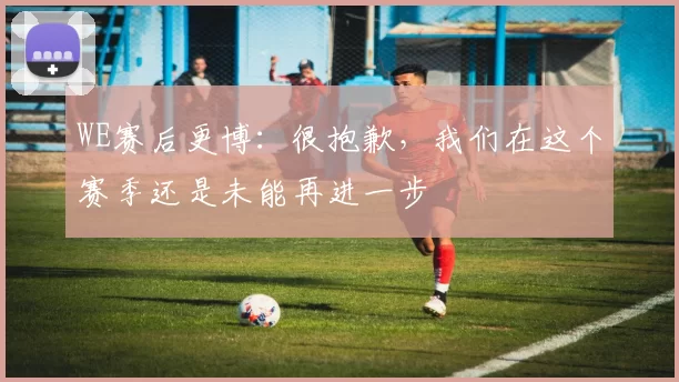 WE赛后更博：很抱歉，我们在这个赛季还是未能再进一步