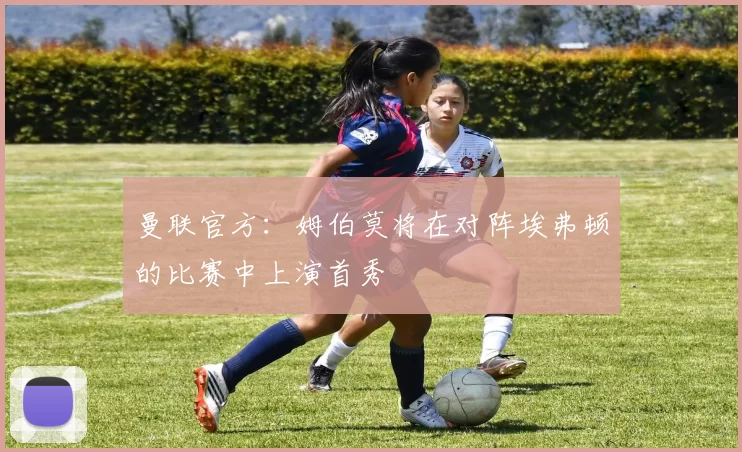 曼联官方：姆伯莫将在对阵埃弗顿的比赛中上演首秀