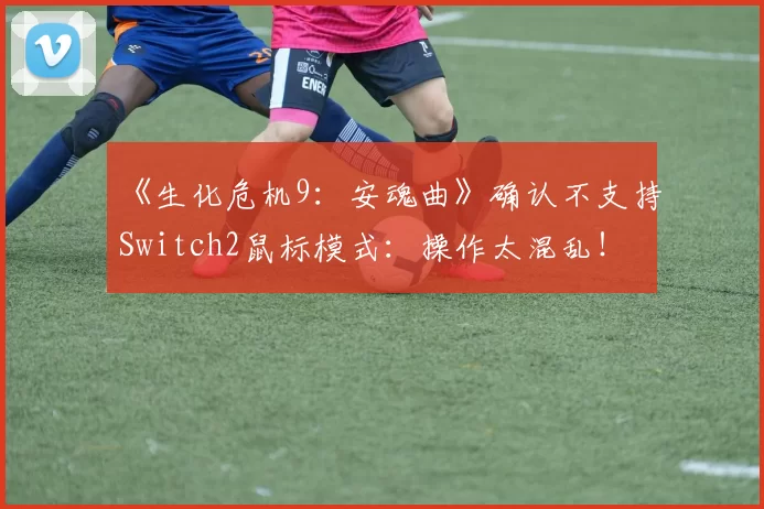 《生化危机9：安魂曲》确认不支持Switch2鼠标模式：操作太混乱！