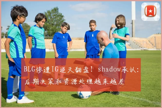 BLG惨遭IG逆天翻盘！shadow承认：后期决策和资源处理越来越差