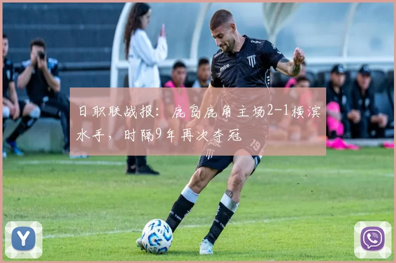 日职联战报：鹿岛鹿角主场2-1横滨水手，时隔9年再次夺冠