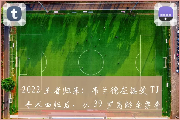 2022 王者归来：韦兰德在接受 TJ 手术回归后，以 39 岁高龄全票夺得赛扬奖