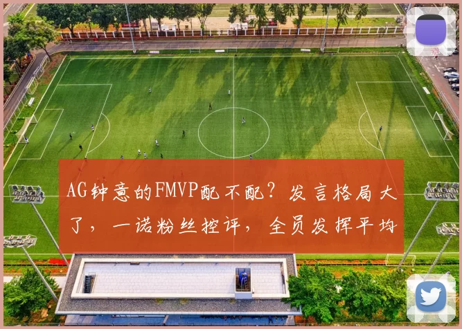 AG钟意的FMVP配不配？发言格局大了，一诺粉丝控评，全员发挥平均