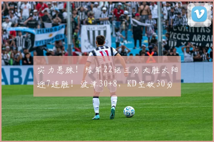 实力悬殊！绿军22记三分大胜太阳迎7连胜！波津30+8，KD空砍30分