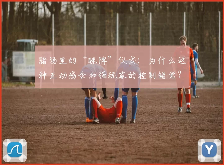 赌场里的“眯牌”仪式：为什么这种互动感会加强玩家的控制错觉？（赌场中的“眯牌”习俗：参与感为何会加剧玩家的控制错觉？）