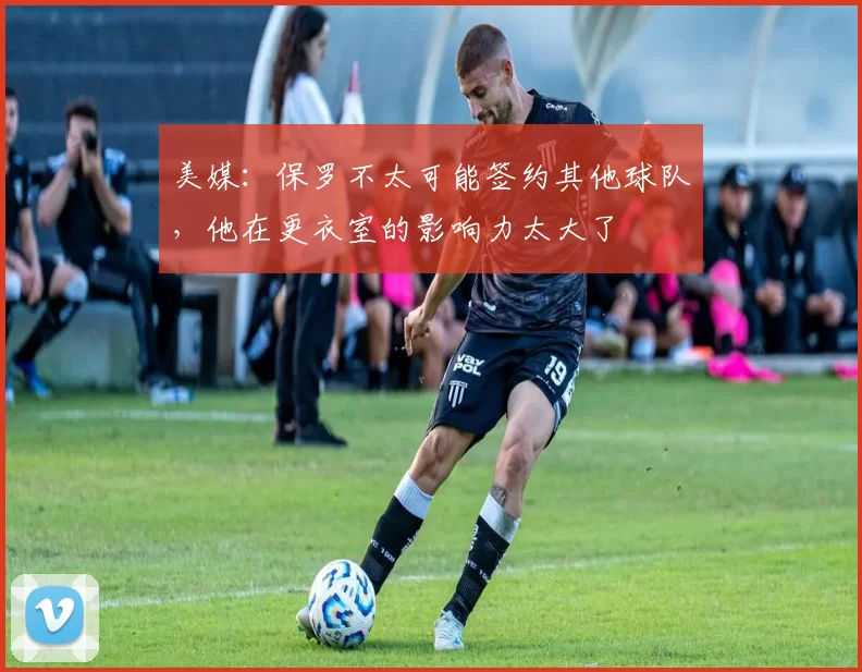 美媒：保罗不太可能签约其他球队，他在更衣室的影响力太大了