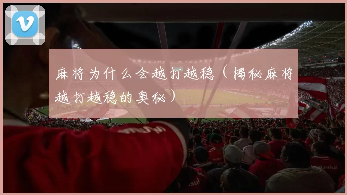 麻将为什么会越打越稳（揭秘麻将越打越稳的奥秘）