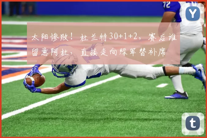 太阳惨败！杜兰特30+1+2，赛后谁留意阿杜，直接走向绿军替补席