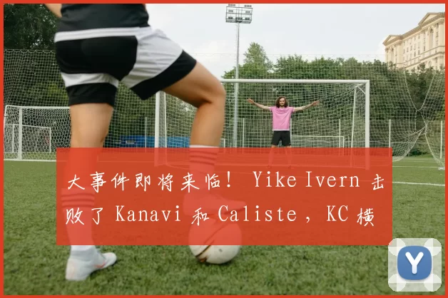 大事件即将来临！ Yike Ivern 击败了 Kanavi 和 Caliste ，KC 横扫了 Top Esports 。