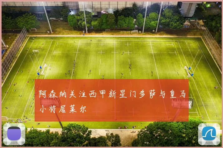 阿森纳关注西甲新星门多萨与皇马小将居莱尔