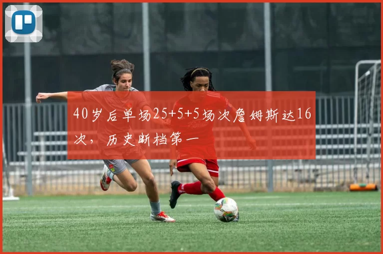 40岁后单场25+5+5场次詹姆斯达16次，历史断档第一