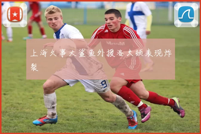 上海久事大鲨鱼外援洛夫顿表现炸裂