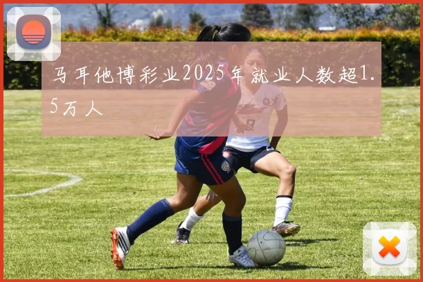 马耳他博彩业2025年就业人数超1.5万人