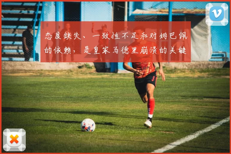 态度缺失、一致性不足和对姆巴佩的依赖，是皇家马德里崩溃的关键