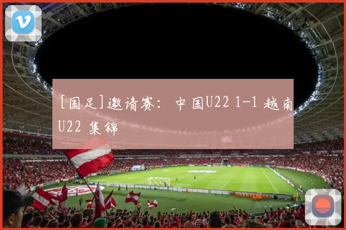 [国足]邀请赛：中国U22 1-1 越南U22 集锦