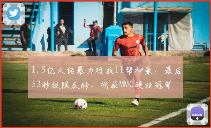 1.5亿大佬暴力对抗11帮神豪，最后53秒极限反转，斩获MMO硬核冠军