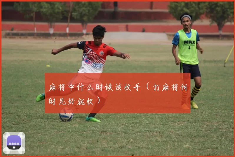 麻将中什么时候该收手（打麻将何时见好就收）