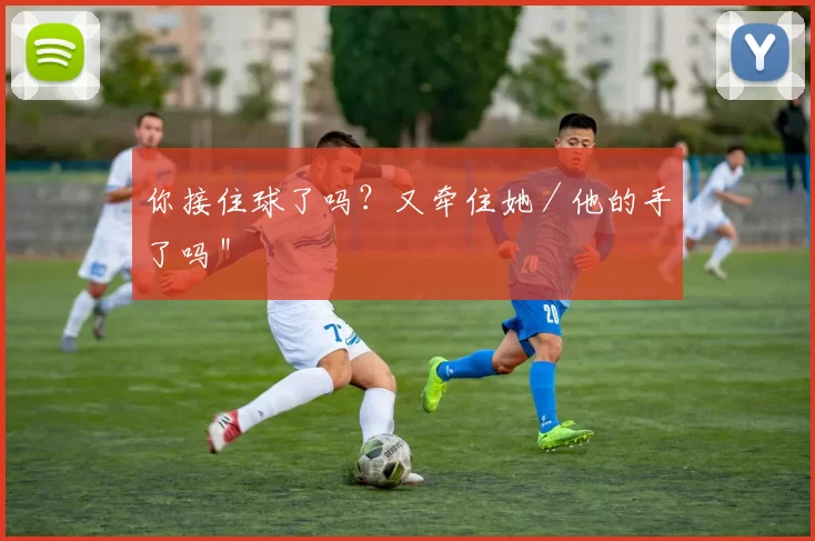 你接住球了吗？又牵住她／他的手了吗＂